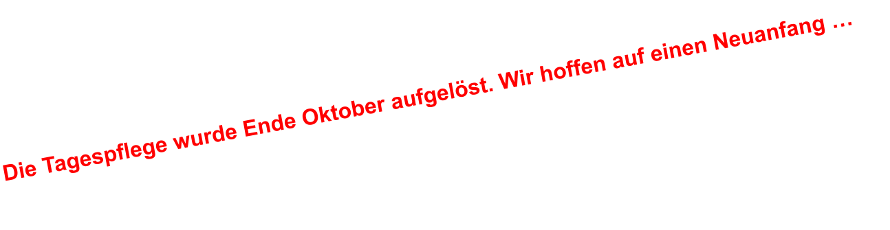 Die Tagespflege wurde Ende Oktober aufgelöst. Wir hoffen auf einen Neuanfang …